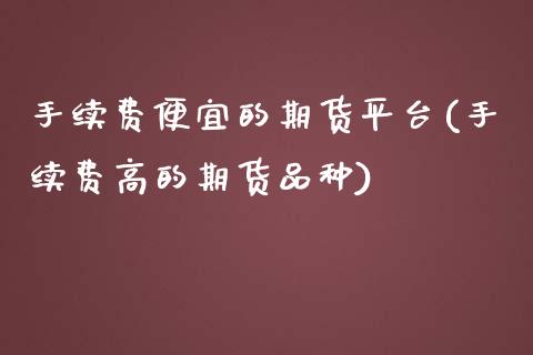 手续费便宜的期货平台(手续费高的期货品种)_https://www.londai.com_期货投资_第1张